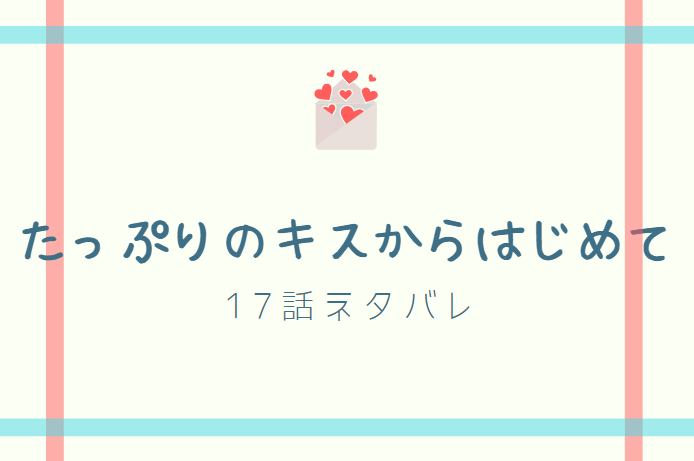 たっぷりのキスからはじめて17話のネタバレと感想 本当の気持ち 漫画中毒