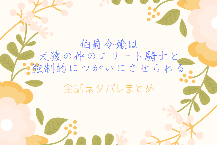 全巻ネタバレまとめ 伯爵令嬢は犬猿の仲のエリート騎士と強制的につがいにさせられる 最新話から最終回まで随時更新 漫画中毒